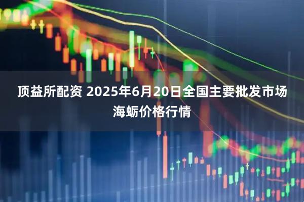 顶益所配资 2025年6月20日全国主要批发市场海蛎价格行情