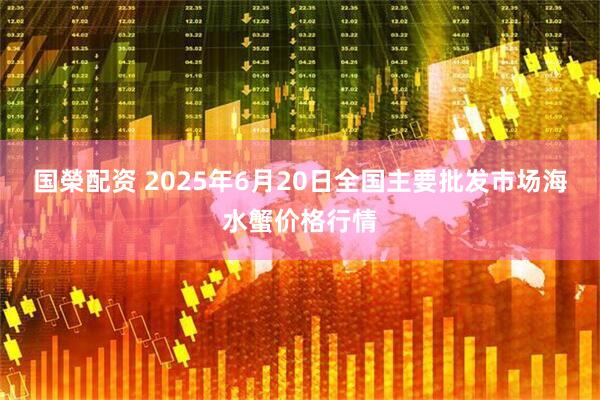 国榮配资 2025年6月20日全国主要批发市场海水蟹价格行情