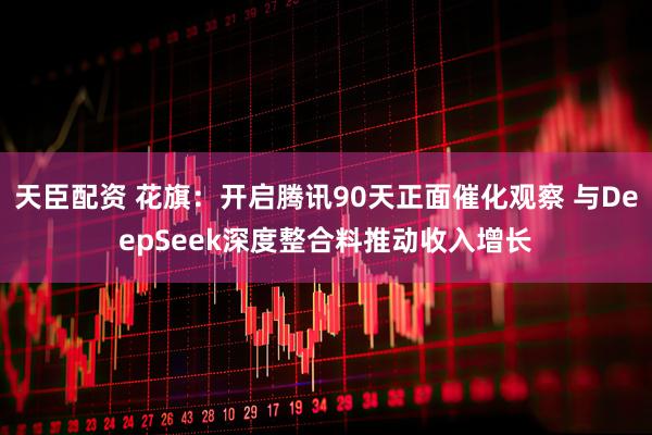天臣配资 花旗：开启腾讯90天正面催化观察 与DeepSeek深度整合料推动收入增长