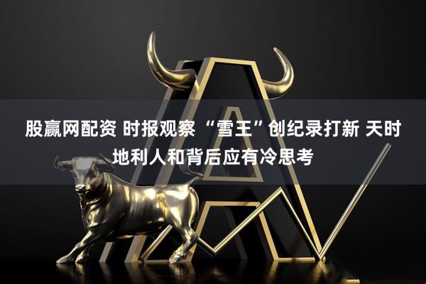 股赢网配资 时报观察 “雪王”创纪录打新 天时地利人和背后应有冷思考