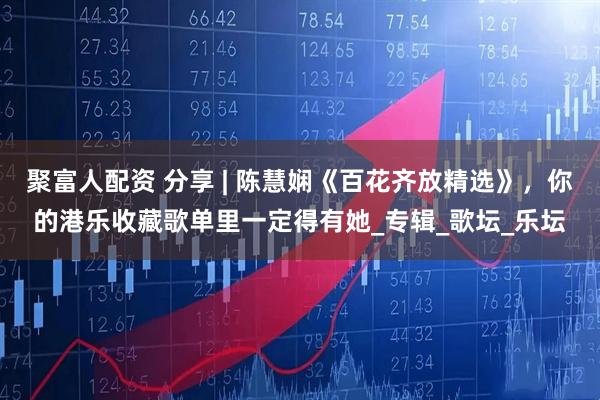 聚富人配资 分享 | 陈慧娴《百花齐放精选》，你的港乐收藏歌单里一定得有她_专辑_歌坛_乐坛