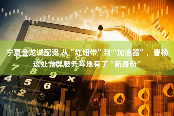 宁夏金龙诚配资 从“红纽带”到“加速器”，曹杨这处党群服务阵地有了“新身份”