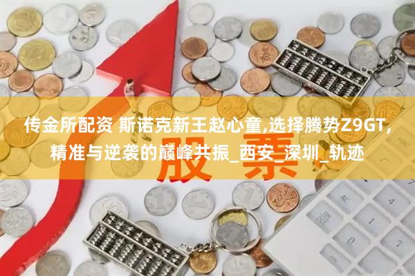 传金所配资 斯诺克新王赵心童,选择腾势Z9GT,精准与逆袭的巅峰共振_西安_深圳_轨迹