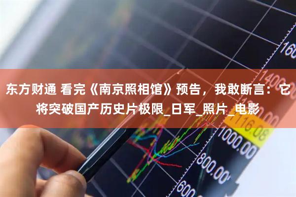 东方财通 看完《南京照相馆》预告，我敢断言：它将突破国产历史片极限_日军_照片_电影