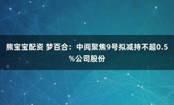 熊宝宝配资 梦百合：中阅聚焦9号拟减持不超0.5%公司股份
