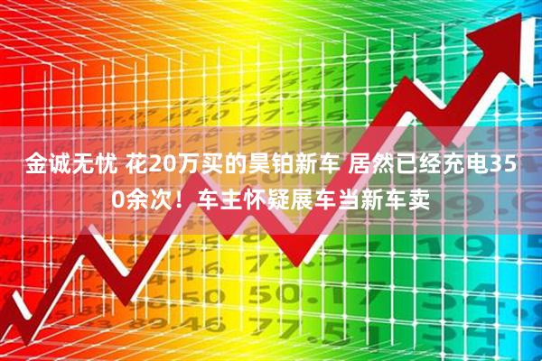 金诚无忧 花20万买的昊铂新车 居然已经充电350余次！车主怀疑展车当新车卖