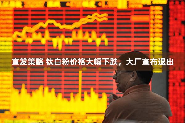 宣发策略 钛白粉价格大幅下跌，大厂宣布退出