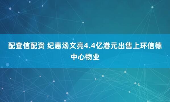 配查信配资 纪惠汤文亮4.4亿港元出售上环信德中心物业