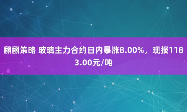 翻翻策略 玻璃主力合约日内暴涨8.00%，现报1183.00元/吨