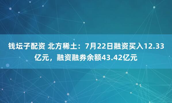 钱坛子配资 北方稀土：7月22日融资买入12.33亿元，融资融券余额43.42亿元