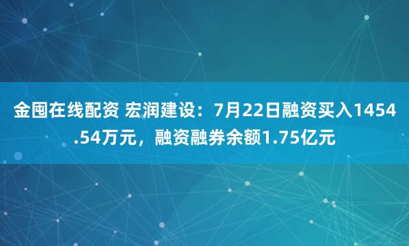 金囤在线配资 宏润建设：7月22日融资买入1454.54万元，融资融券余额1.75亿元