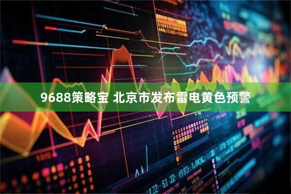 9688策略宝 北京市发布雷电黄色预警