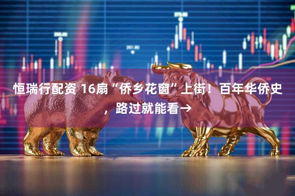 恒瑞行配资 16扇“侨乡花窗”上街！百年华侨史，路过就能看→