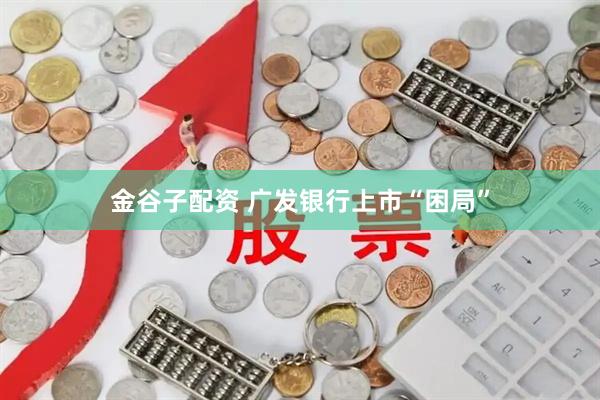 金谷子配资 广发银行上市“困局”