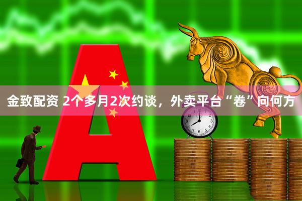 金致配资 2个多月2次约谈，外卖平台“卷”向何方