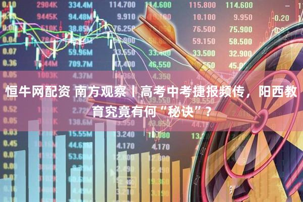 恒牛网配资 南方观察丨高考中考捷报频传，阳西教育究竟有何“秘诀”？