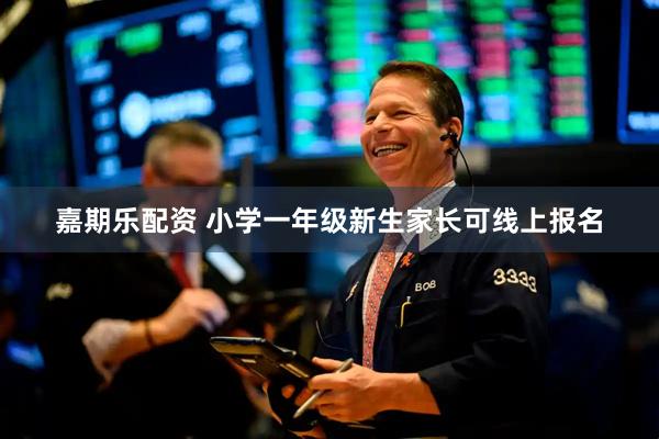 嘉期乐配资 小学一年级新生家长可线上报名