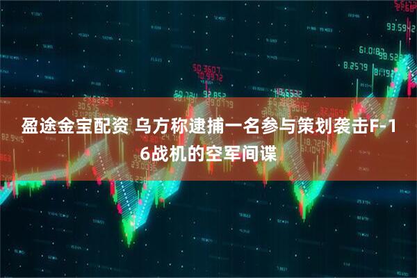 盈途金宝配资 乌方称逮捕一名参与策划袭击F-16战机的空军间谍