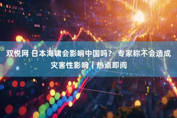 双悦网 日本海啸会影响中国吗？ 专家称不会造成灾害性影响｜热点即阅