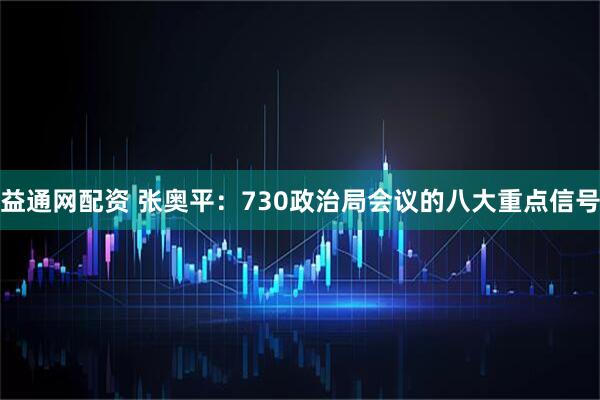 益通网配资 张奥平：730政治局会议的八大重点信号