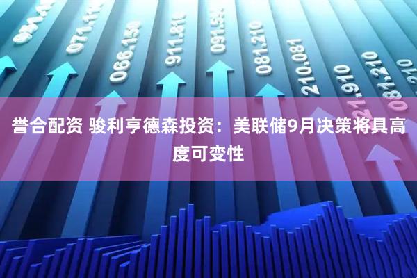 誉合配资 骏利亨德森投资：美联储9月决策将具高度可变性