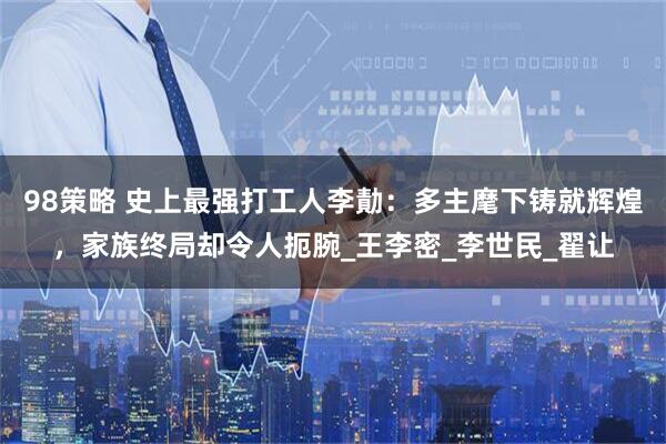98策略 史上最强打工人李勣：多主麾下铸就辉煌，家族终局却令人扼腕_王李密_李世民_翟让