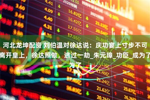 河北龙坤配资 刘伯温对徐达说：庆功宴上寸步不可离开皇上，徐达照做，逃过一劫_朱元璋_功臣_成为了