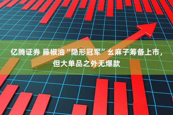 亿腾证券 藤椒油“隐形冠军”幺麻子筹备上市，但大单品之外无爆款