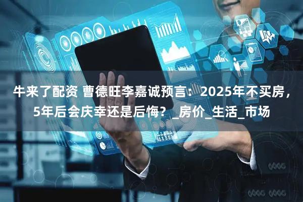 牛来了配资 曹德旺李嘉诚预言：2025年不买房，5年后会庆幸还是后悔？_房价_生活_市场