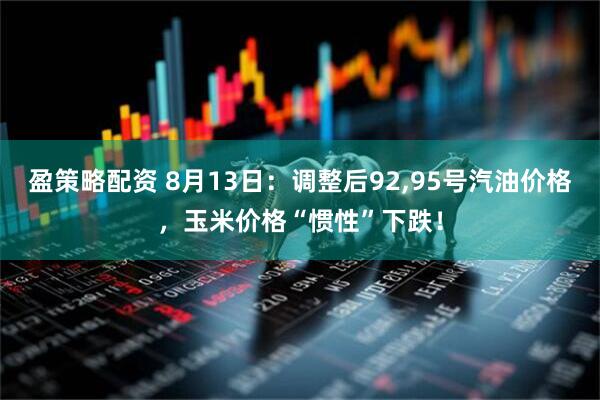 盈策略配资 8月13日：调整后92,95号汽油价格，玉米价格“惯性”下跌！
