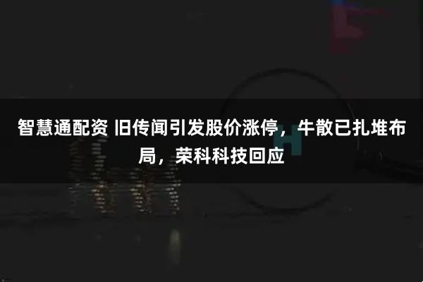智慧通配资 旧传闻引发股价涨停，牛散已扎堆布局，荣科科技回应