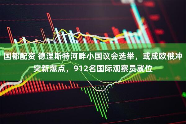 国都配资 德涅斯特河畔小国议会选举，或成欧俄冲突新爆点，912名国际观察员就位