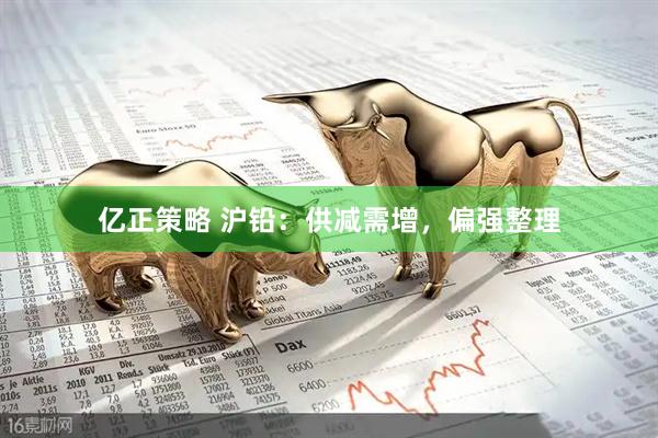 亿正策略 沪铅：供减需增，偏强整理