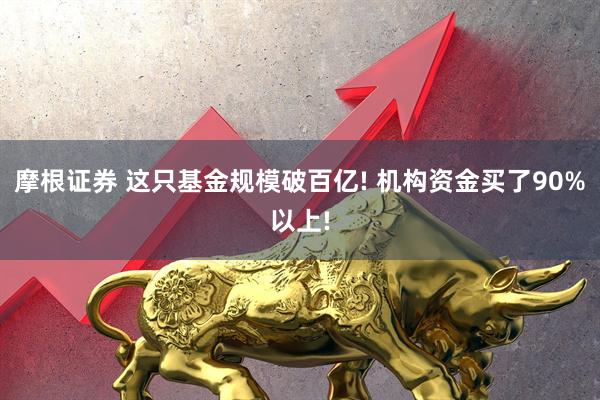 摩根证券 这只基金规模破百亿! 机构资金买了90%以上!
