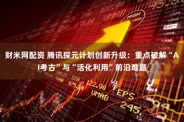 财米网配资 腾讯探元计划创新升级：重点破解“AI考古”与“活化利用”前沿难题