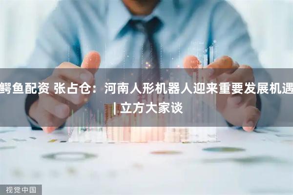 鳄鱼配资 张占仓:河南人形机器人迎来重要发展机遇 | 立方大家谈