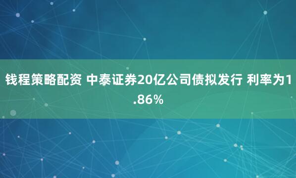 钱程策略配资 中泰证券20亿公司债拟发行 利率为1.86%