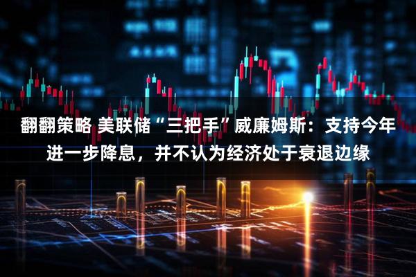 翻翻策略 美联储“三把手”威廉姆斯：支持今年进一步降息，并不认为经济处于衰退边缘