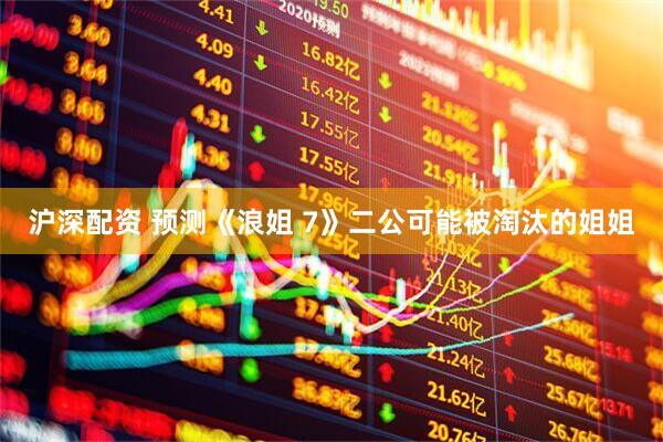 沪深配资 预测《浪姐 7》二公可能被淘汰的姐姐