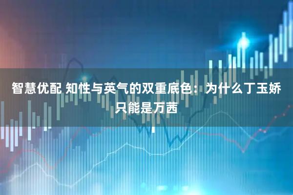 智慧优配 知性与英气的双重底色：为什么丁玉娇只能是万茜