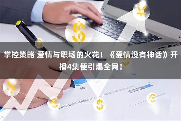 掌控策略 爱情与职场的火花！《爱情没有神话》开播4集便引爆全网！