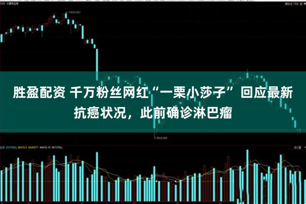 胜盈配资 千万粉丝网红“一栗小莎子” 回应最新抗癌状况，此前确诊淋巴瘤