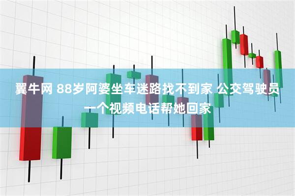 翼牛网 88岁阿婆坐车迷路找不到家 公交驾驶员一个视频电话帮她回家