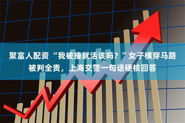 聚富人配资 “我被撞就活该吗？”女子横穿马路被判全责，上海交警一句话硬核回答